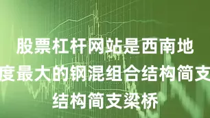股票杠杆网站是西南地区跨度最大的钢混组合结构简支梁桥