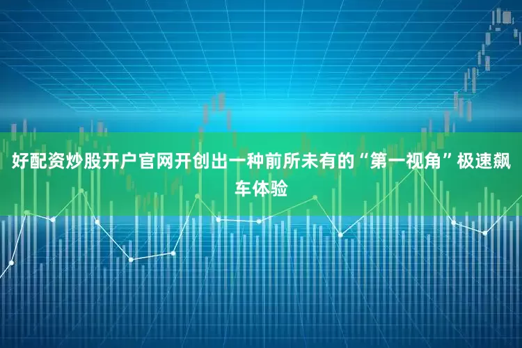 好配资炒股开户官网开创出一种前所未有的“第一视角”极速飙车体验