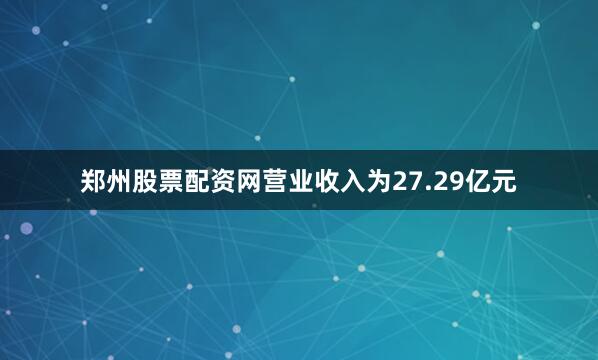 郑州股票配资网营业收入为27.29亿元