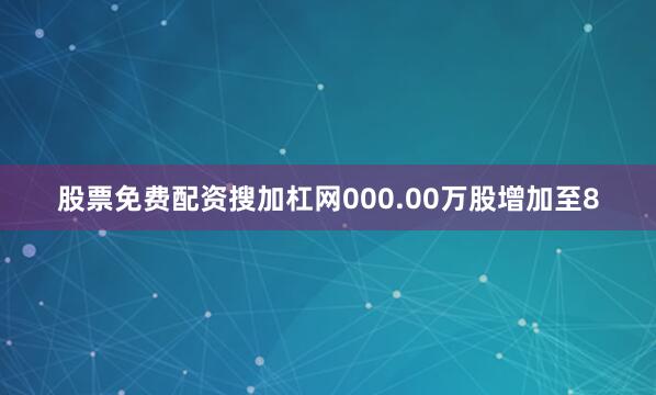 股票免费配资搜加杠网000.00万股增加至8