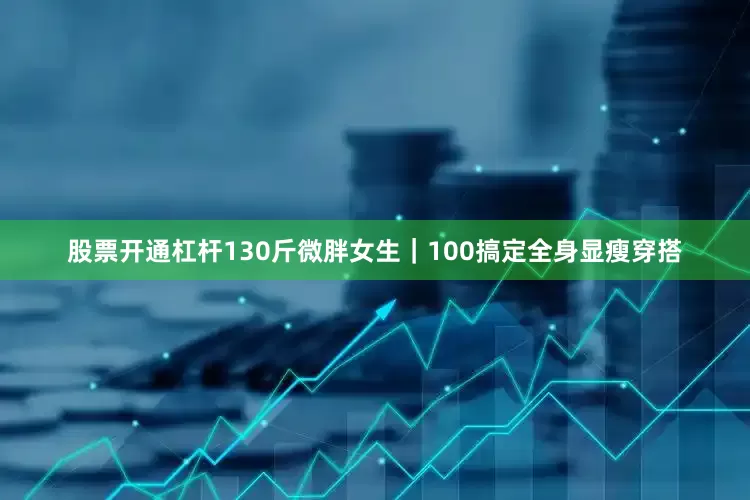 股票开通杠杆130斤微胖女生｜100搞定全身显瘦穿搭