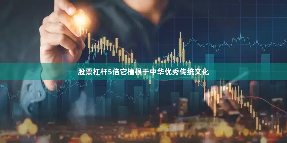 股票杠杆5倍它植根于中华优秀传统文化