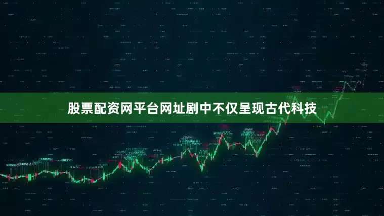 股票配资网平台网址剧中不仅呈现古代科技