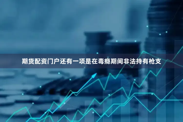期货配资门户还有一项是在毒瘾期间非法持有枪支