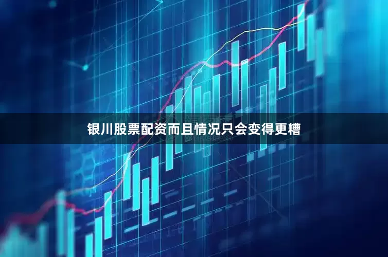 银川股票配资而且情况只会变得更糟