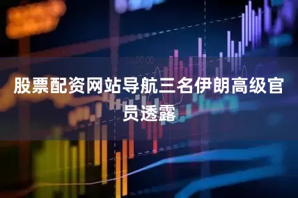 股票配资网站导航三名伊朗高级官员透露