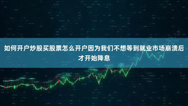 如何开户炒股买股票怎么开户因为我们不想等到就业市场崩溃后才开始降息