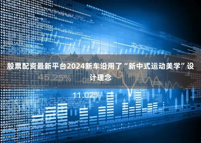 股票配资最新平台2024新车沿用了“新中式运动美学”设计理念
