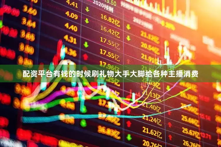 配资平台有钱的时候刷礼物大手大脚给各种主播消费