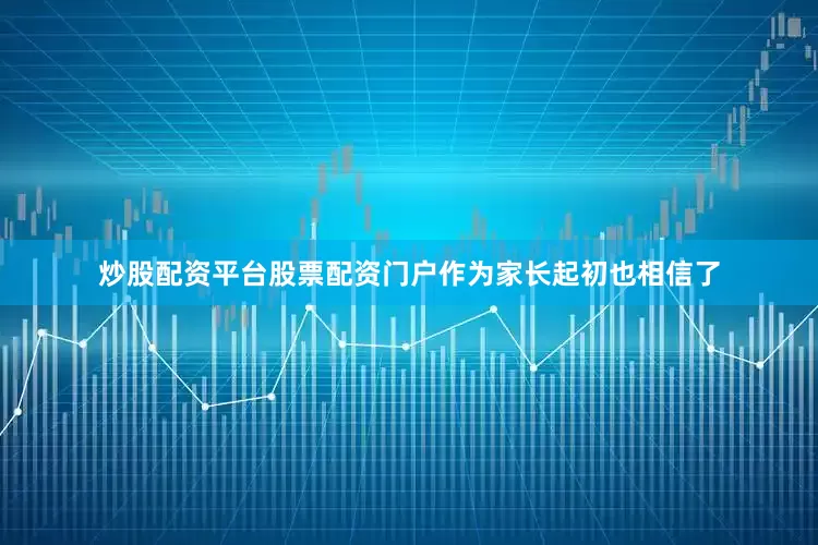 炒股配资平台股票配资门户作为家长起初也相信了