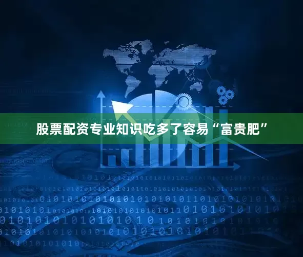 股票配资专业知识吃多了容易“富贵肥”