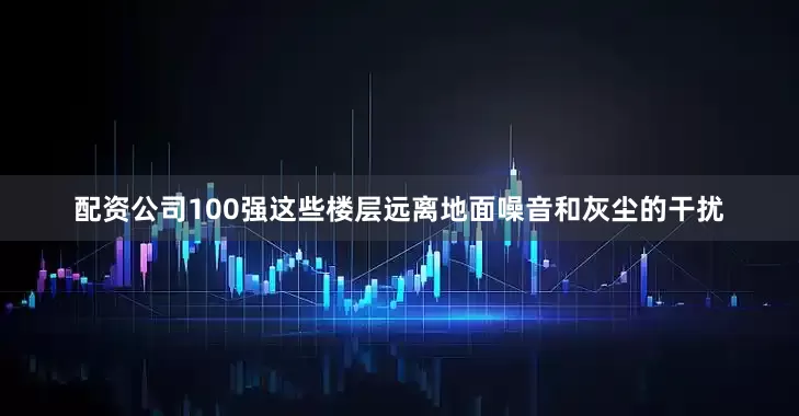 配资公司100强这些楼层远离地面噪音和灰尘的干扰