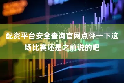 配资平台安全查询官网点评一下这场比赛还是之前说的吧