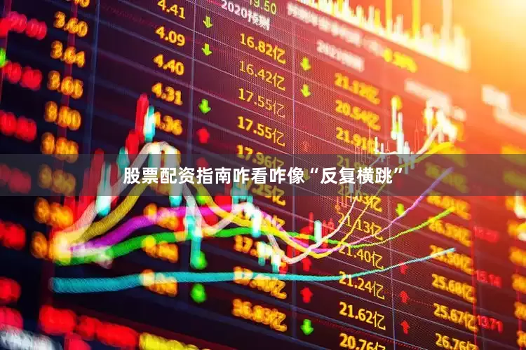 股票配资指南咋看咋像“反复横跳”