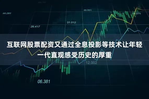 互联网股票配资又通过全息投影等技术让年轻一代直观感受历史的厚重