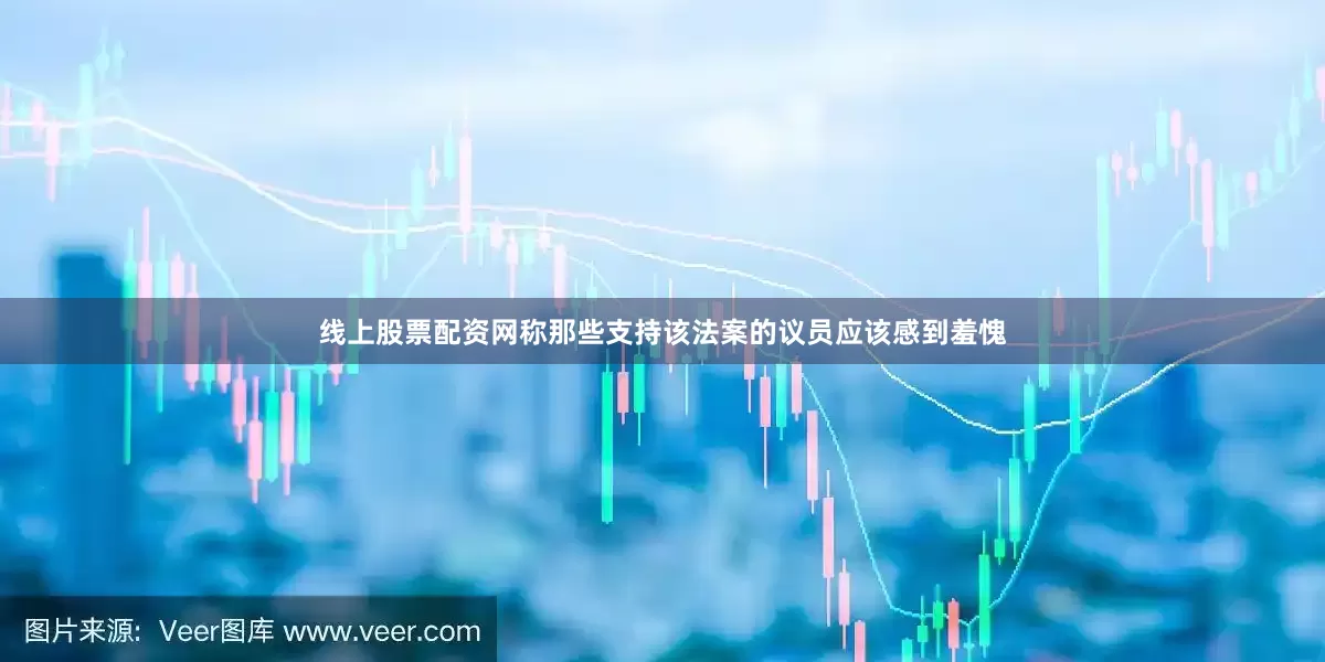 线上股票配资网称那些支持该法案的议员应该感到羞愧