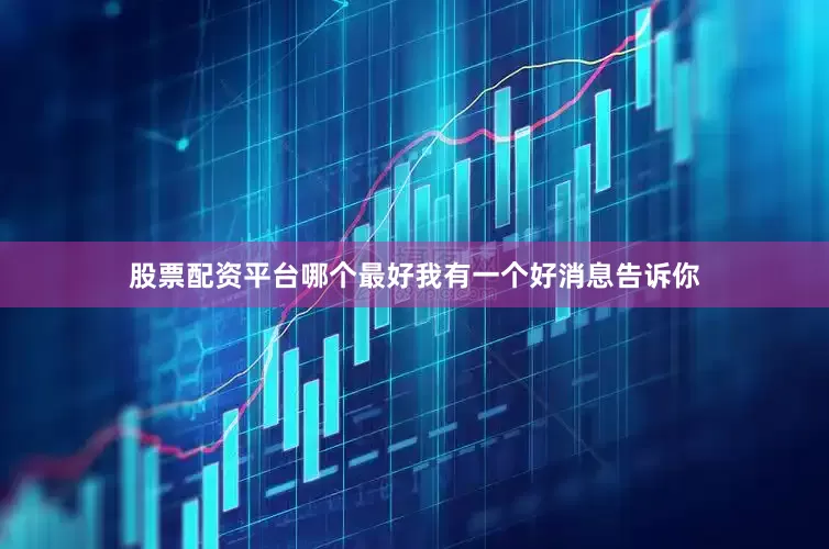 股票配资平台哪个最好我有一个好消息告诉你