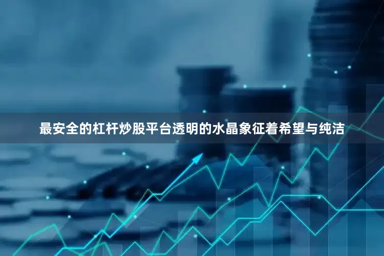 最安全的杠杆炒股平台透明的水晶象征着希望与纯洁