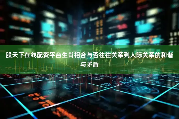 股天下在线配资平台生肖相合与否往往关系到人际关系的和谐与矛盾