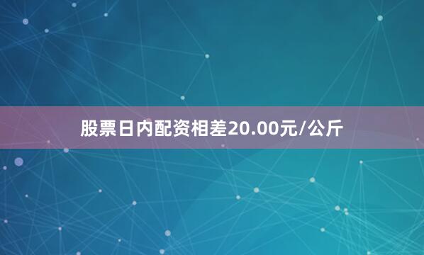 股票日内配资相差20.00元/公斤