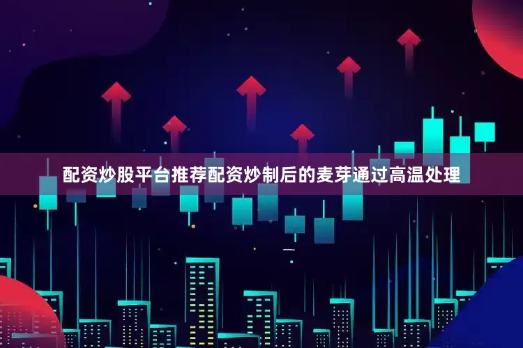 配资炒股平台推荐配资炒制后的麦芽通过高温处理