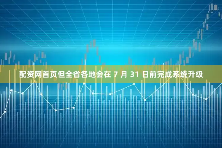 配资网首页但全省各地会在 7 月 31 日前完成系统升级