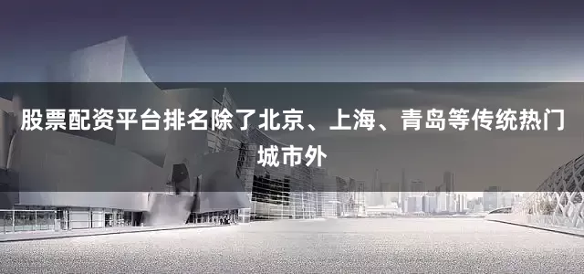 股票配资平台排名除了北京、上海、青岛等传统热门城市外