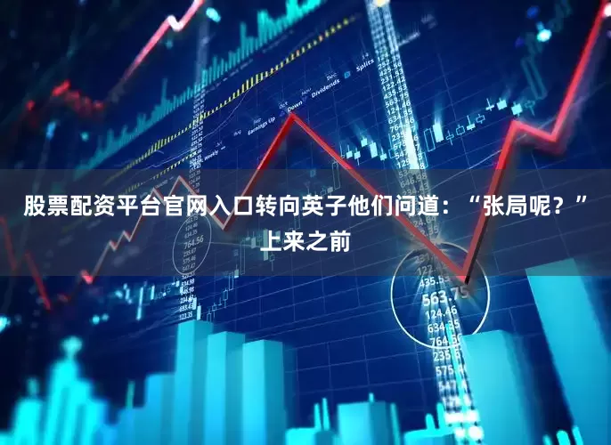 股票配资平台官网入口转向英子他们问道：“张局呢？”上来之前