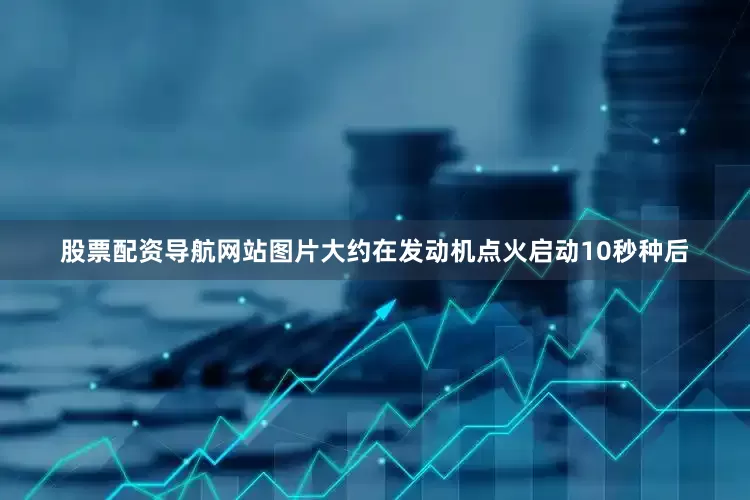 股票配资导航网站图片大约在发动机点火启动10秒种后