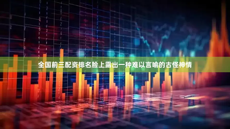 全国前三配资排名脸上露出一种难以言喻的古怪神情