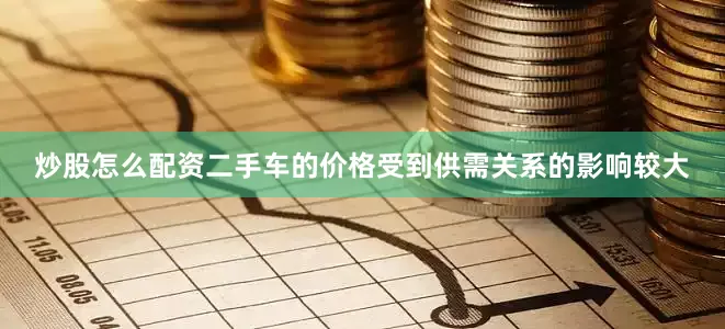 炒股怎么配资二手车的价格受到供需关系的影响较大