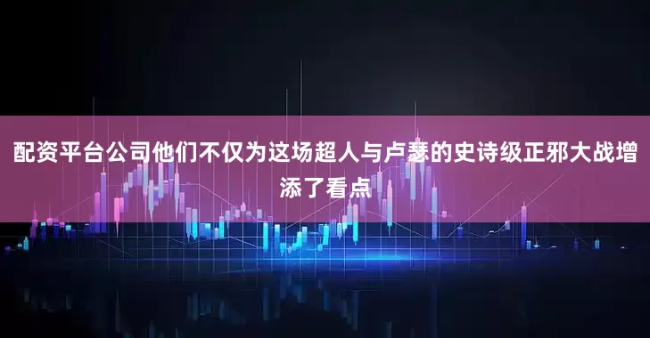 配资平台公司他们不仅为这场超人与卢瑟的史诗级正邪大战增添了看点