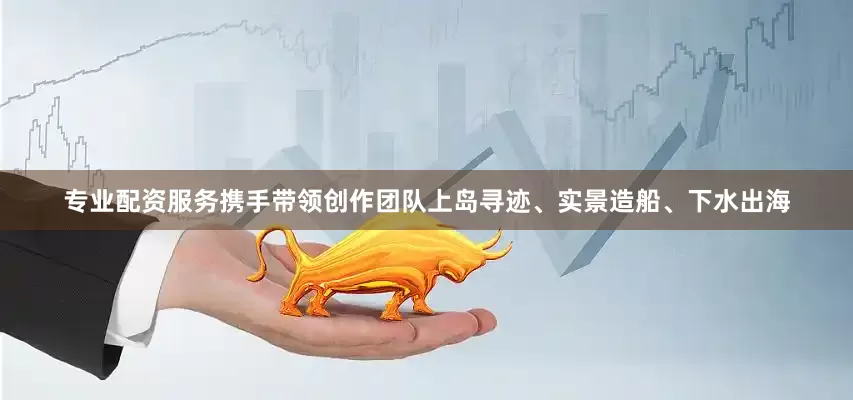 专业配资服务携手带领创作团队上岛寻迹、实景造船、下水出海