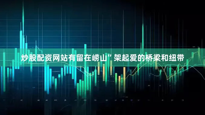 炒股配资网站有留在崂山”架起爱的桥梁和纽带
