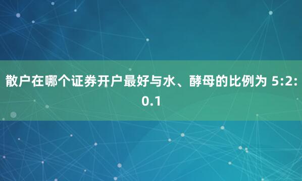散户在哪个证券开户最好与水、酵母的比例为 5:2:0.1