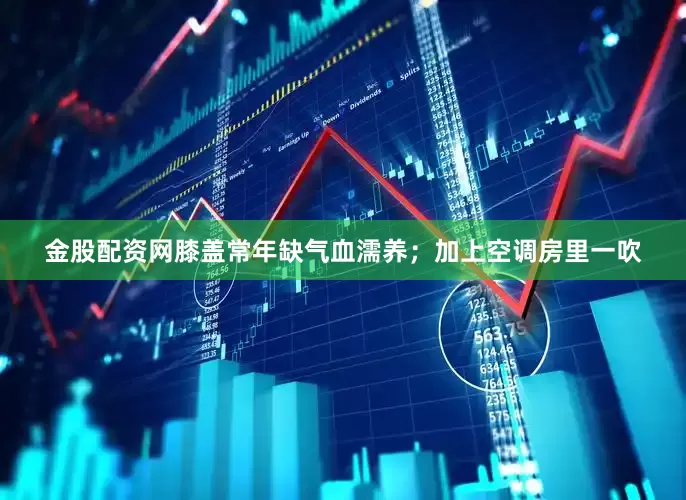 金股配资网膝盖常年缺气血濡养；加上空调房里一吹
