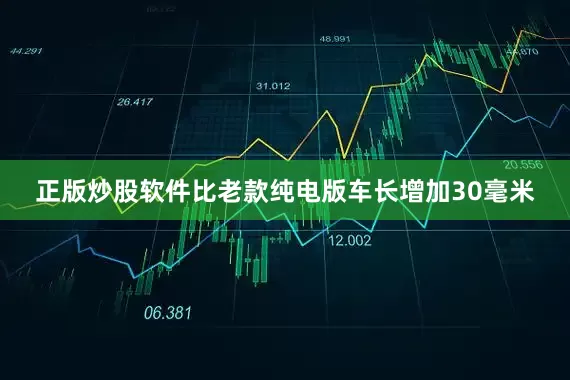 正版炒股软件比老款纯电版车长增加30毫米