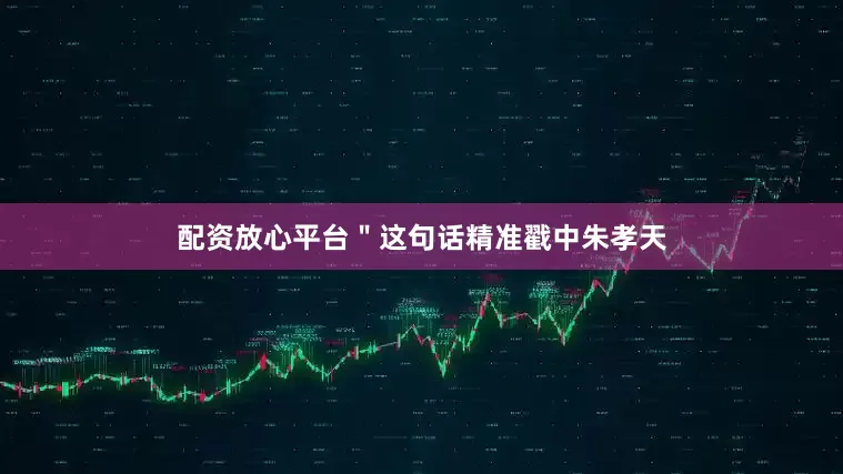 配资放心平台＂这句话精准戳中朱孝天