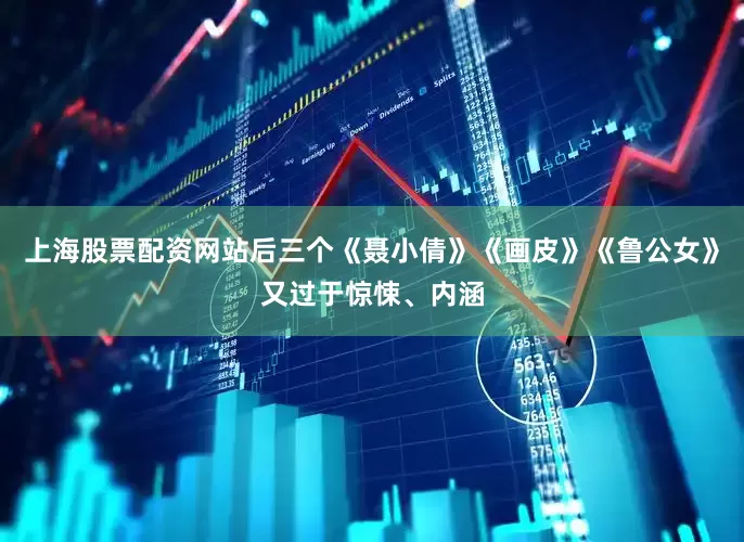 上海股票配资网站后三个《聂小倩》《画皮》《鲁公女》又过于惊悚、内涵