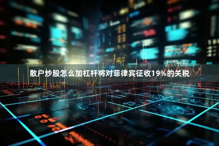 散户炒股怎么加杠杆将对菲律宾征收19%的关税