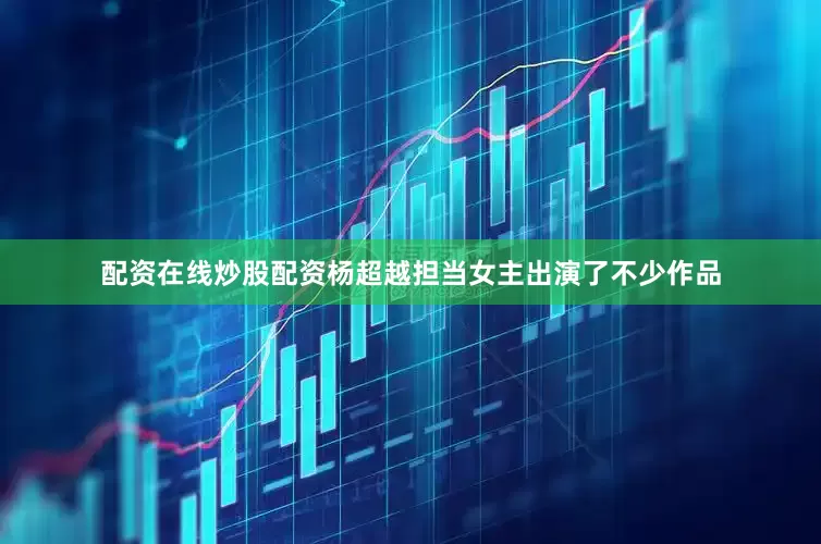 配资在线炒股配资杨超越担当女主出演了不少作品