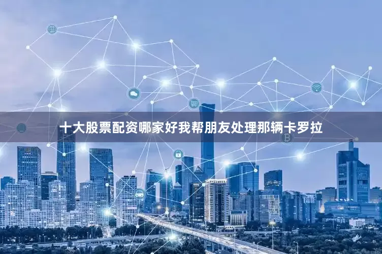 十大股票配资哪家好我帮朋友处理那辆卡罗拉