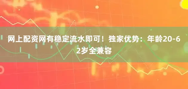 网上配资网有稳定流水即可！独家优势：年龄20-62岁全兼容
