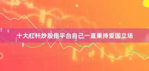十大杠杆炒股指平台自己一直秉持爱国立场