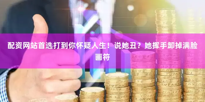 配资网站首选打到你怀疑人生！说她丑？她挥手卸掉满脸画符