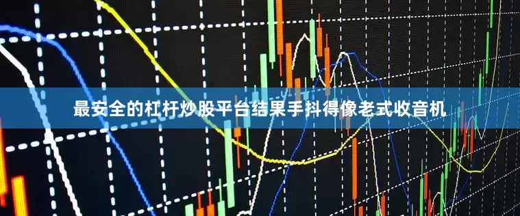 最安全的杠杆炒股平台结果手抖得像老式收音机