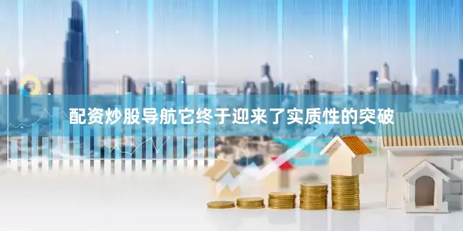 配资炒股导航它终于迎来了实质性的突破