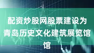 配资炒股网股票建设为青岛历史文化建筑展览馆