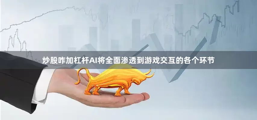 炒股咋加杠杆AI将全面渗透到游戏交互的各个环节
