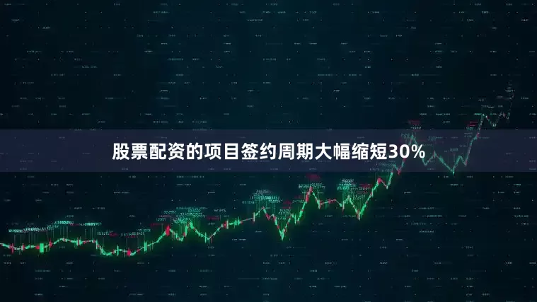 股票配资的项目签约周期大幅缩短30%